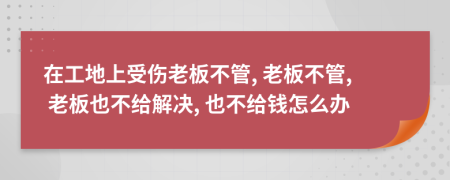 在工地上受伤老板不管, 老板不管, 老板也不给解决, 也不给钱怎么办