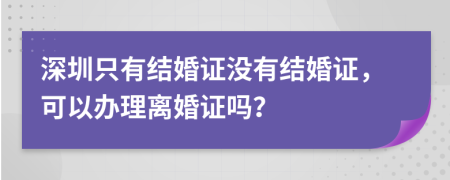 深圳只有结婚证没有结婚证，可以办理离婚证吗？