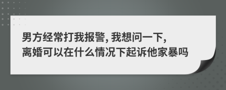 男方经常打我报警, 我想问一下, 离婚可以在什么情况下起诉他家暴吗