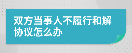 双方当事人不履行和解协议怎么办