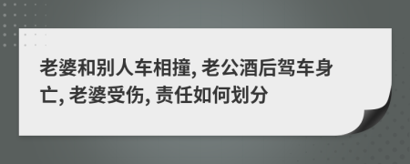 老婆和别人车相撞, 老公酒后驾车身亡, 老婆受伤, 责任如何划分