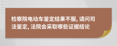 检察院电动车鉴定结果不服, 请问司法鉴定, 法院会采取哪些证据结论