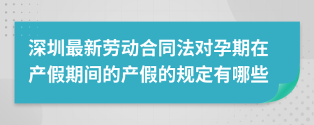深圳最新劳动合同法对孕期在产假期间的产假的规定有哪些