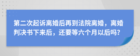 第二次起诉离婚后再到法院离婚，离婚判决书下来后，还要等六个月以后吗？