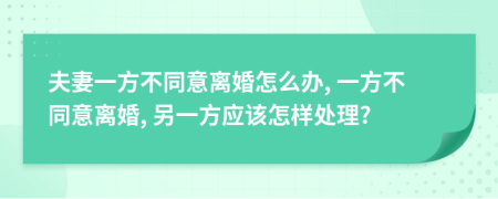 夫妻一方不同意离婚怎么办, 一方不同意离婚, 另一方应该怎样处理?