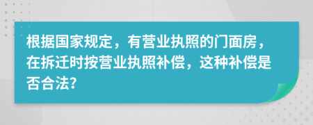 根据国家规定，有营业执照的门面房，在拆迁时按营业执照补偿，这种补偿是否合法？