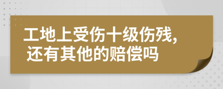 工地上受伤十级伤残, 还有其他的赔偿吗