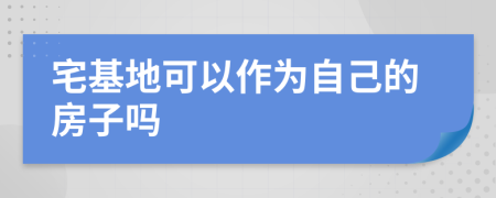 宅基地可以作为自己的房子吗