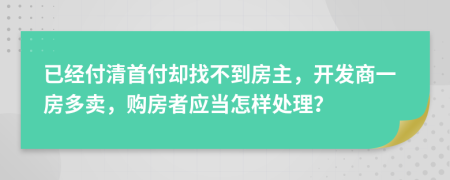 已经付清首付却找不到房主，开发商一房多卖，购房者应当怎样处理？