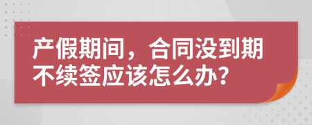 产假期间，合同没到期不续签应该怎么办？