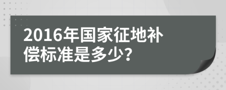 2016年国家征地补偿标准是多少？