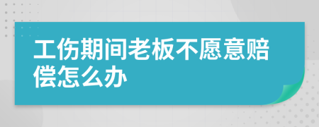工伤期间老板不愿意赔偿怎么办