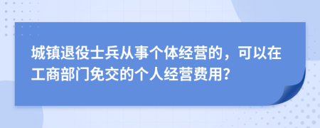 城镇退役士兵从事个体经营的，可以在工商部门免交的个人经营费用？