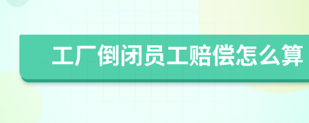 工厂倒闭员工赔偿怎么算