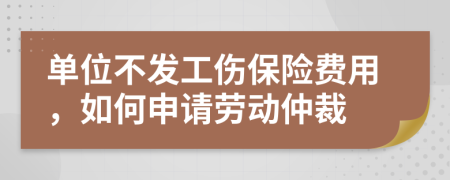 单位不发工伤保险费用，如何申请劳动仲裁