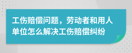 工伤赔偿问题，劳动者和用人单位怎么解决工伤赔偿纠纷