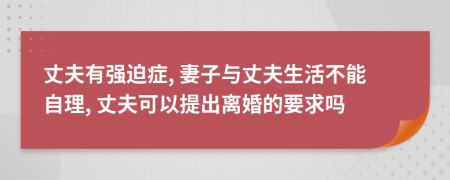 丈夫有强迫症, 妻子与丈夫生活不能自理, 丈夫可以提出离婚的要求吗