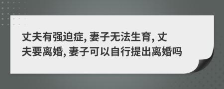 丈夫有强迫症, 妻子无法生育, 丈夫要离婚, 妻子可以自行提出离婚吗