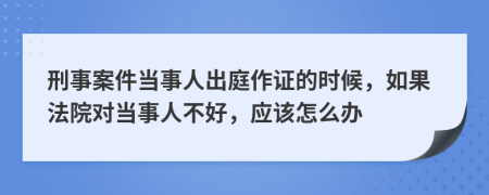 刑事案件当事人出庭作证的时候，如果法院对当事人不好，应该怎么办