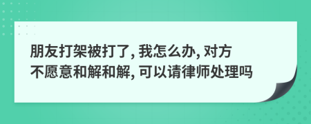 朋友打架被打了, 我怎么办, 对方不愿意和解和解, 可以请律师处理吗