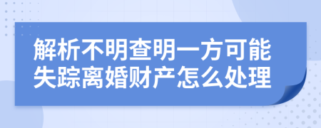 解析不明查明一方可能失踪离婚财产怎么处理