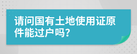 请问国有土地使用证原件能过户吗？