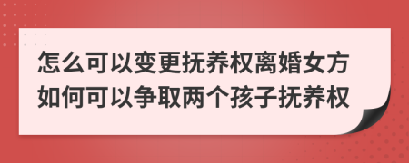 怎么可以变更抚养权离婚女方如何可以争取两个孩子抚养权