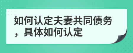 如何认定夫妻共同债务，具体如何认定