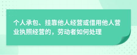 个人承包、挂靠他人经营或借用他人营业执照经营的，劳动者如何处理