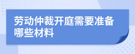 劳动仲裁开庭需要准备哪些材料