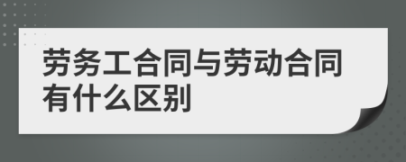 劳务工合同与劳动合同有什么区别