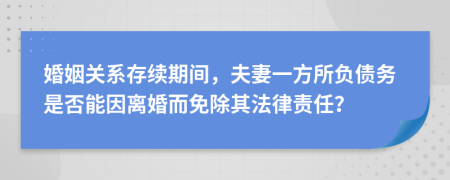 婚姻关系存续期间，夫妻一方所负债务是否能因离婚而免除其法律责任？