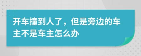 开车撞到人了，但是旁边的车主不是车主怎么办