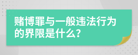 赌博罪与一般违法行为的界限是什么？