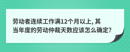 劳动者连续工作满12个月以上, 其当年度的劳动仲裁天数应该怎么确定?