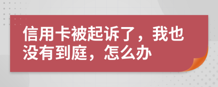 信用卡被起诉了，我也没有到庭，怎么办