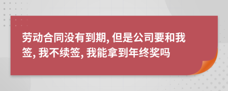 劳动合同没有到期, 但是公司要和我签, 我不续签, 我能拿到年终奖吗