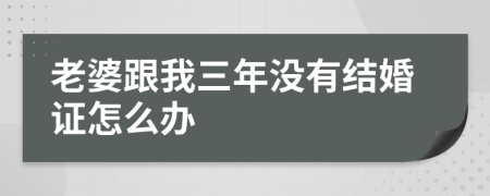 老婆跟我三年没有结婚证怎么办