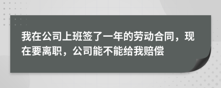 我在公司上班签了一年的劳动合同，现在要离职，公司能不能给我赔偿