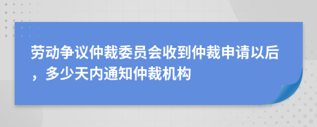 劳动争议仲裁委员会收到仲裁申请以后，多少天内通知仲裁机构