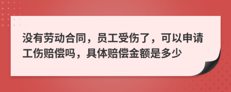 没有劳动合同，员工受伤了，可以申请工伤赔偿吗，具体赔偿金额是多少