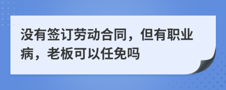 没有签订劳动合同，但有职业病，老板可以任免吗