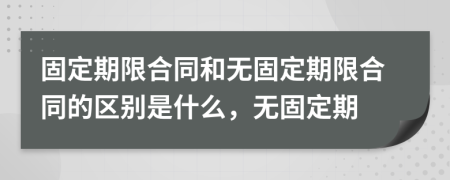 固定期限合同和无固定期限合同的区别是什么，无固定期