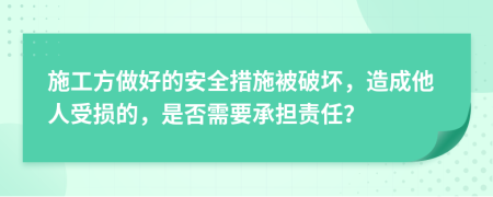 施工方做好的安全措施被破坏，造成他人受损的，是否需要承担责任？