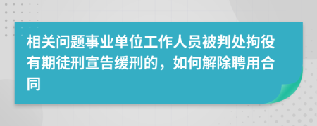 相关问题事业单位工作人员被判处拘役有期徒刑宣告缓刑的，如何解除聘用合同