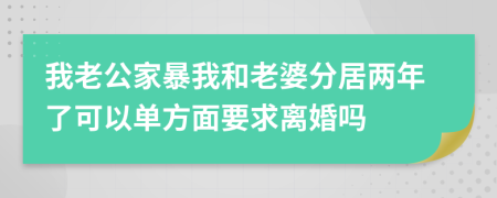 我老公家暴我和老婆分居两年了可以单方面要求离婚吗