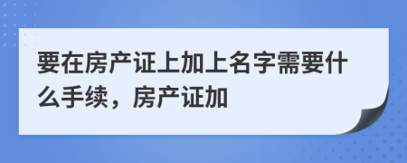 要在房产证上加上名字需要什么手续，房产证加