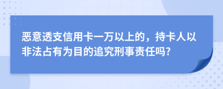 恶意透支信用卡一万以上的，持卡人以非法占有为目的追究刑事责任吗?