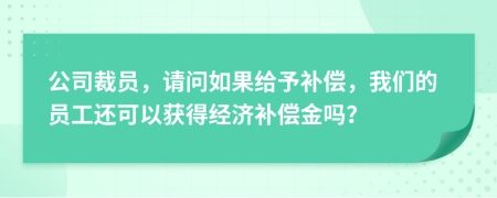 公司裁员，请问如果给予补偿，我们的员工还可以获得经济补偿金吗？