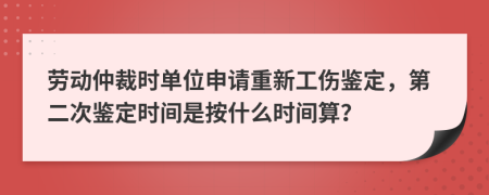 劳动仲裁时单位申请重新工伤鉴定，第二次鉴定时间是按什么时间算？